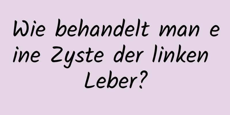 Wie behandelt man eine Zyste der linken Leber?