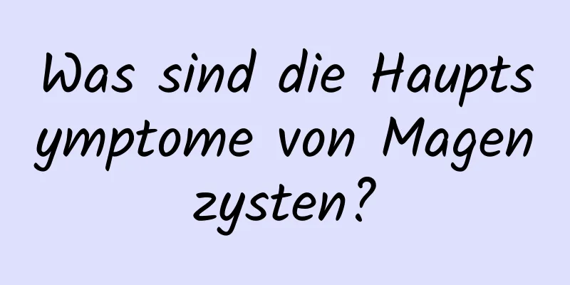 Was sind die Hauptsymptome von Magenzysten?