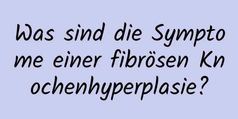 Was sind die Symptome einer fibrösen Knochenhyperplasie?