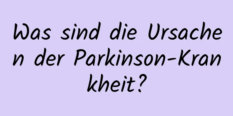 Was sind die Ursachen der Parkinson-Krankheit?