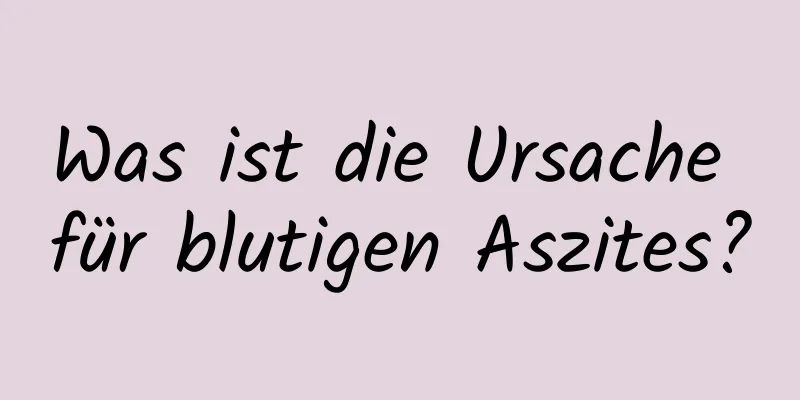 Was ist die Ursache für blutigen Aszites?