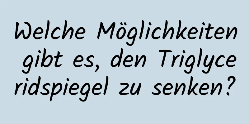 Welche Möglichkeiten gibt es, den Triglyceridspiegel zu senken?