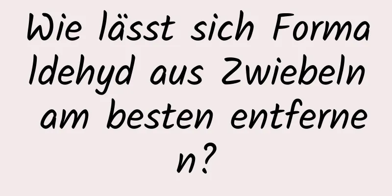 Wie lässt sich Formaldehyd aus Zwiebeln am besten entfernen?