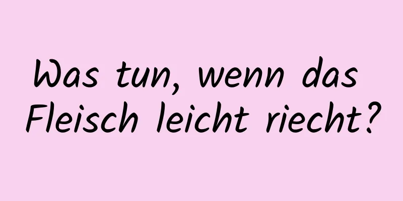 Was tun, wenn das Fleisch leicht riecht?