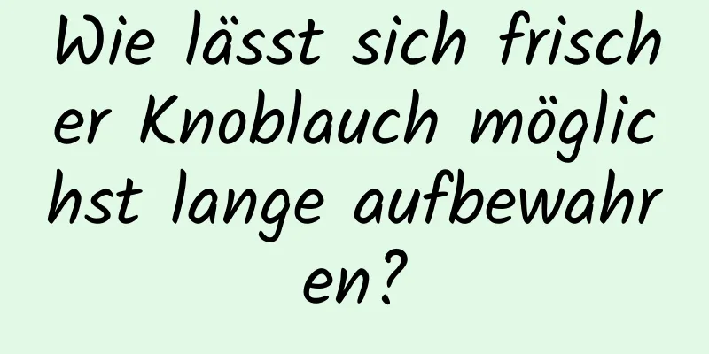 Wie lässt sich frischer Knoblauch möglichst lange aufbewahren?