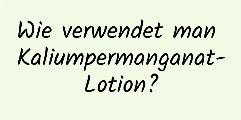 Wie verwendet man Kaliumpermanganat-Lotion?