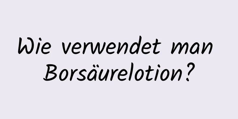 Wie verwendet man Borsäurelotion?