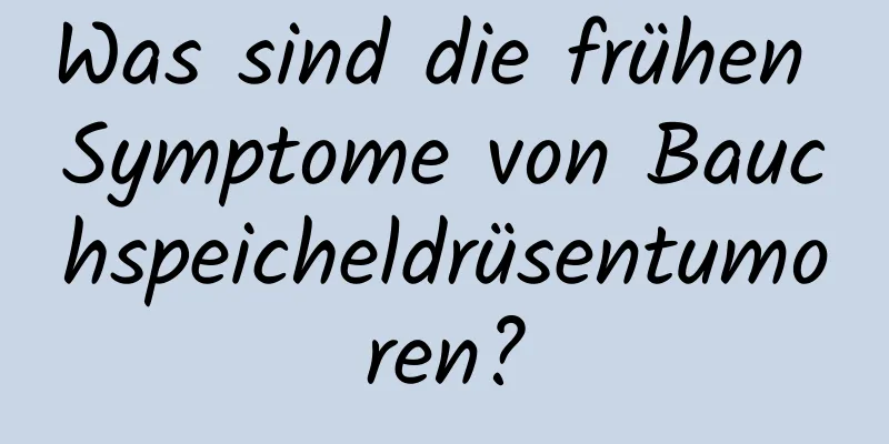 Was sind die frühen Symptome von Bauchspeicheldrüsentumoren?