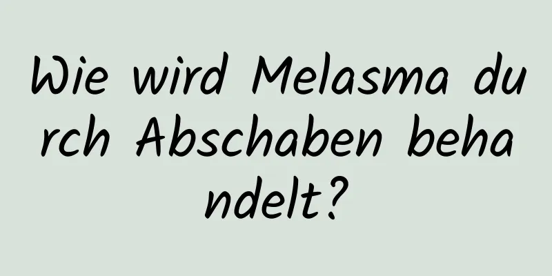 Wie wird Melasma durch Abschaben behandelt?
