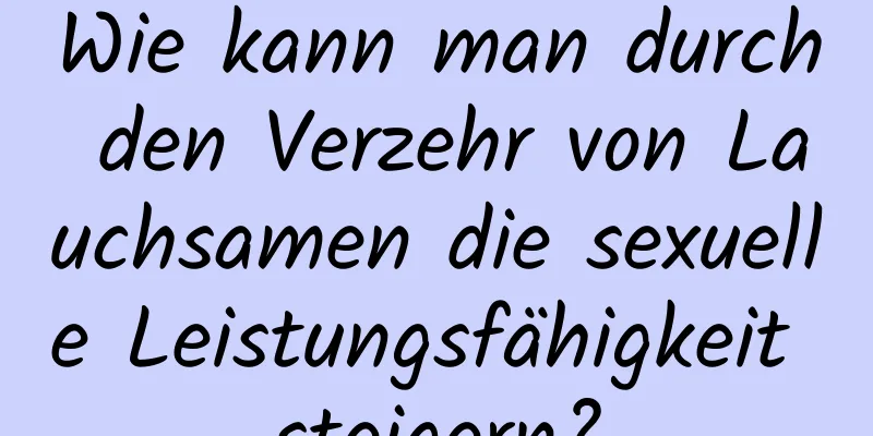 Wie kann man durch den Verzehr von Lauchsamen die sexuelle Leistungsfähigkeit steigern?