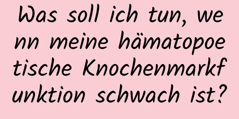 Was soll ich tun, wenn meine hämatopoetische Knochenmarkfunktion schwach ist?
