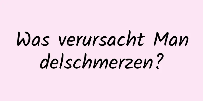 Was verursacht Mandelschmerzen?