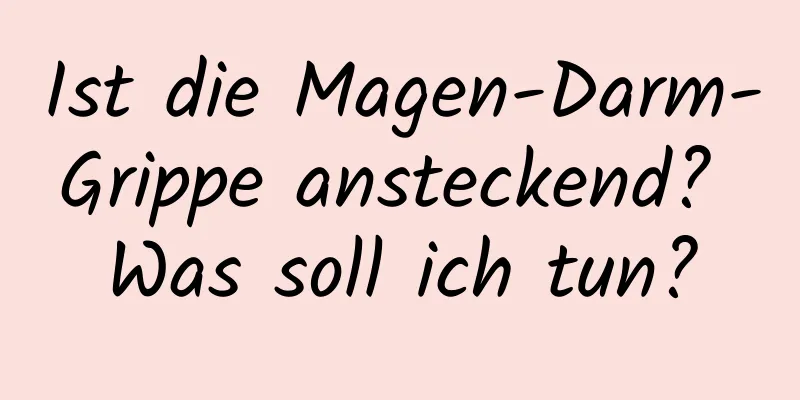 Ist die Magen-Darm-Grippe ansteckend? Was soll ich tun?