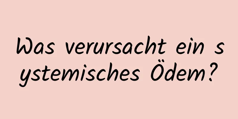 Was verursacht ein systemisches Ödem?