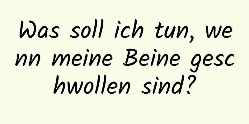 Was soll ich tun, wenn meine Beine geschwollen sind?