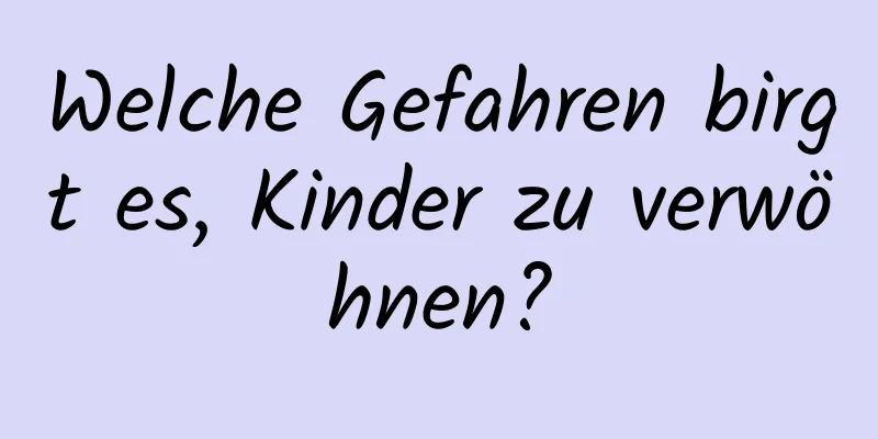 Welche Gefahren birgt es, Kinder zu verwöhnen?