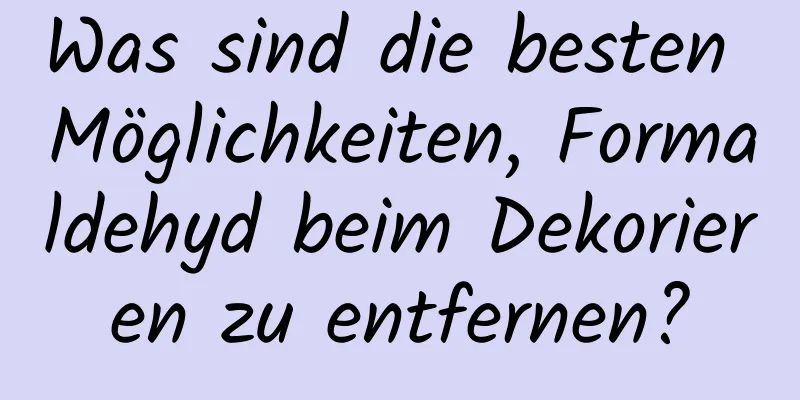 Was sind die besten Möglichkeiten, Formaldehyd beim Dekorieren zu entfernen?