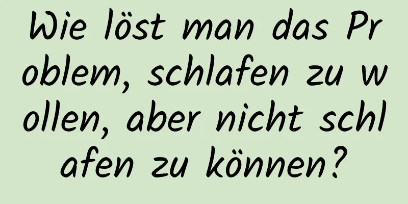 Wie löst man das Problem, schlafen zu wollen, aber nicht schlafen zu können?