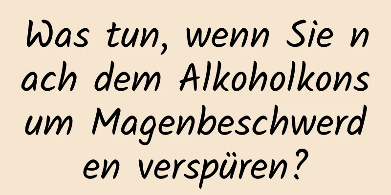 Was tun, wenn Sie nach dem Alkoholkonsum Magenbeschwerden verspüren?