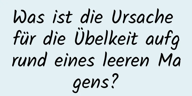 Was ist die Ursache für die Übelkeit aufgrund eines leeren Magens?