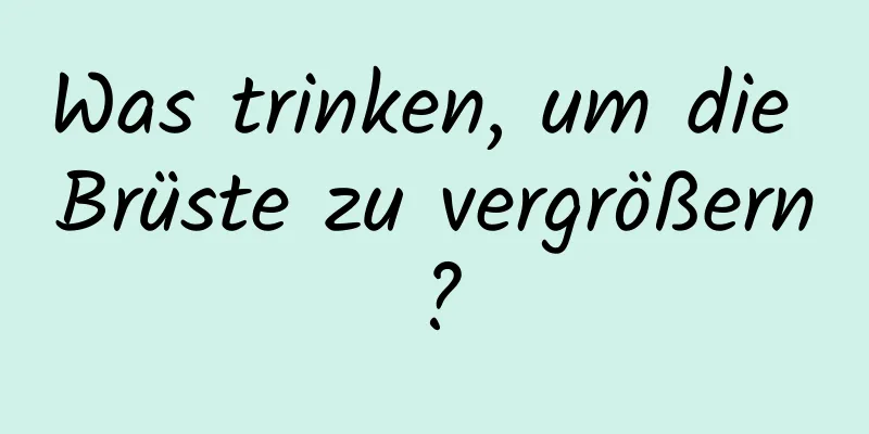 Was trinken, um die Brüste zu vergrößern?