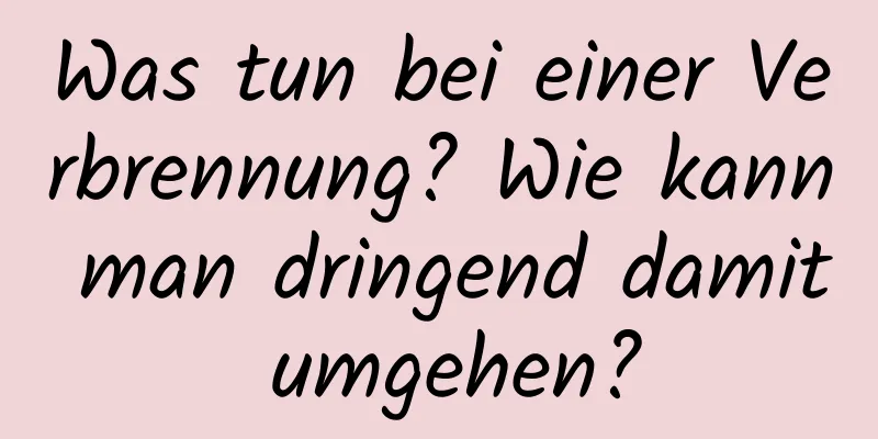 Was tun bei einer Verbrennung? Wie kann man dringend damit umgehen?