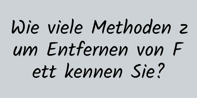 Wie viele Methoden zum Entfernen von Fett kennen Sie?