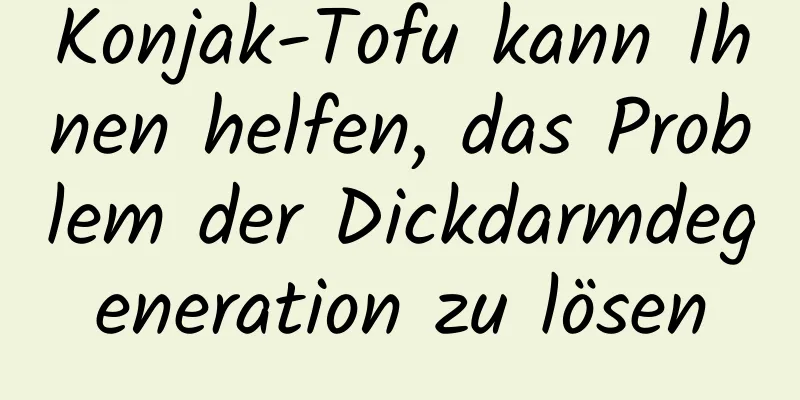 Konjak-Tofu kann Ihnen helfen, das Problem der Dickdarmdegeneration zu lösen