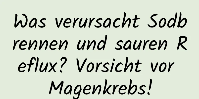 Was verursacht Sodbrennen und sauren Reflux? Vorsicht vor Magenkrebs!