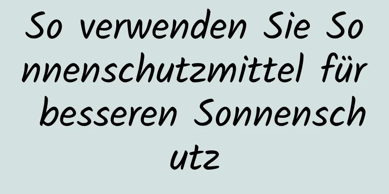 So verwenden Sie Sonnenschutzmittel für besseren Sonnenschutz