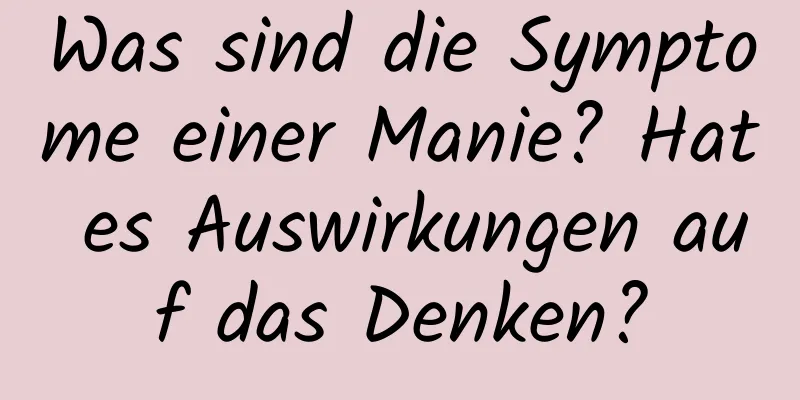 Was sind die Symptome einer Manie? Hat es Auswirkungen auf das Denken?