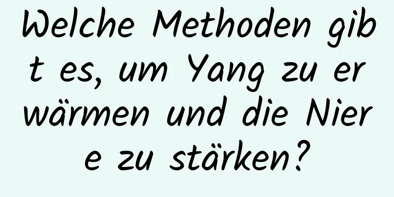 Welche Methoden gibt es, um Yang zu erwärmen und die Niere zu stärken?