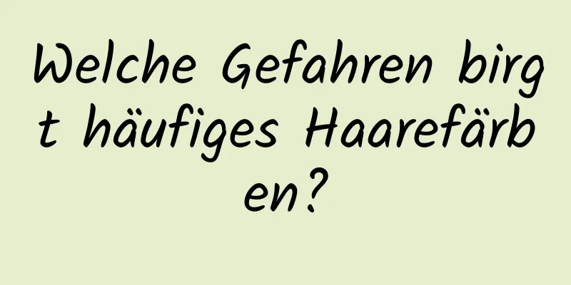 Welche Gefahren birgt häufiges Haarefärben?