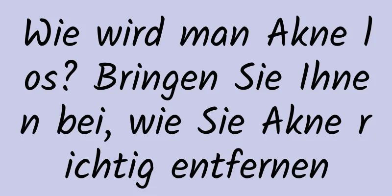 Wie wird man Akne los? Bringen Sie Ihnen bei, wie Sie Akne richtig entfernen