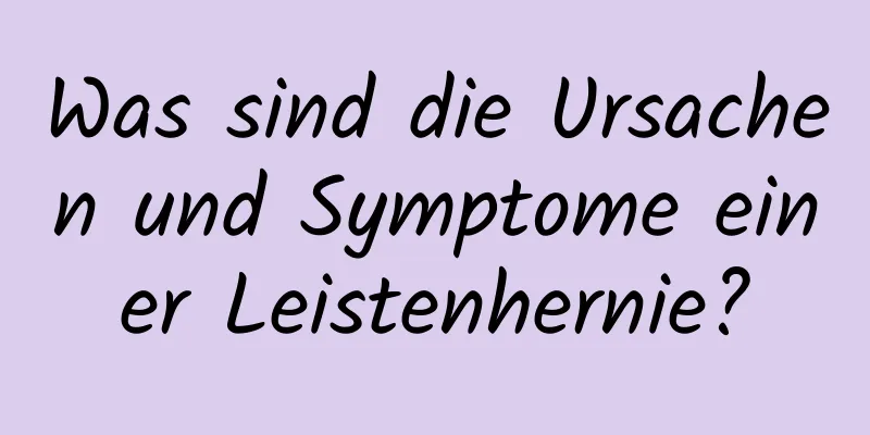 Was sind die Ursachen und Symptome einer Leistenhernie?