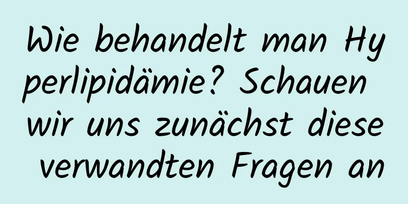 Wie behandelt man Hyperlipidämie? Schauen wir uns zunächst diese verwandten Fragen an