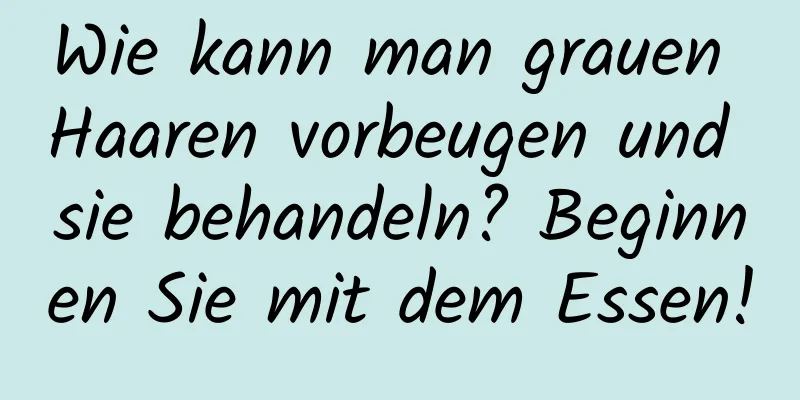 Wie kann man grauen Haaren vorbeugen und sie behandeln? Beginnen Sie mit dem Essen!