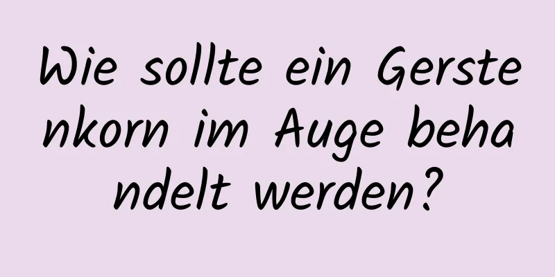 Wie sollte ein Gerstenkorn im Auge behandelt werden?