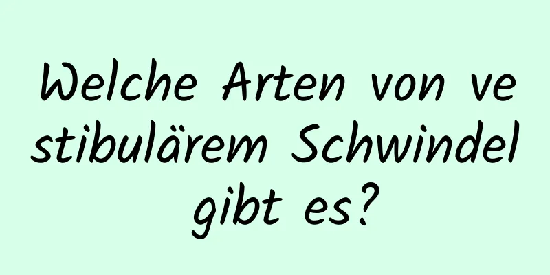Welche Arten von vestibulärem Schwindel gibt es?