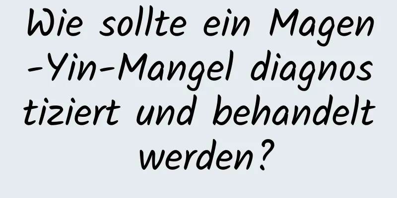 Wie sollte ein Magen-Yin-Mangel diagnostiziert und behandelt werden?