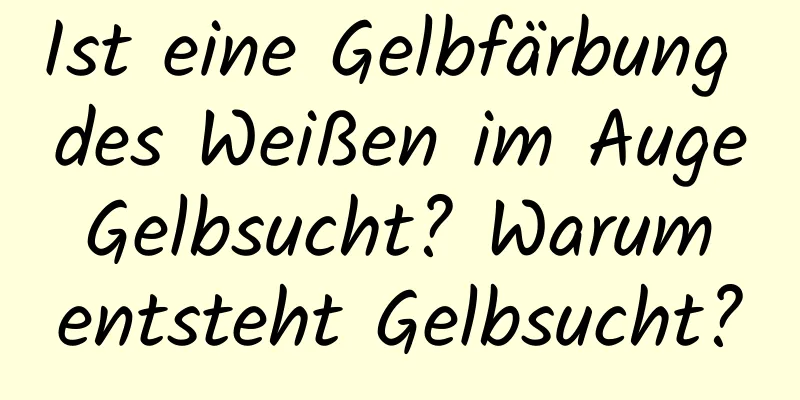 Ist eine Gelbfärbung des Weißen im Auge Gelbsucht? Warum entsteht Gelbsucht?