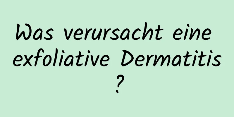Was verursacht eine exfoliative Dermatitis?