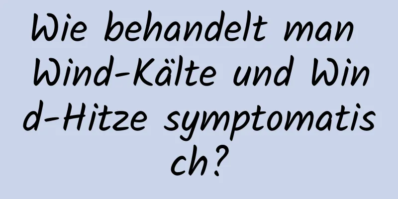Wie behandelt man Wind-Kälte und Wind-Hitze symptomatisch?