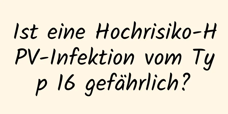 Ist eine Hochrisiko-HPV-Infektion vom Typ 16 gefährlich?