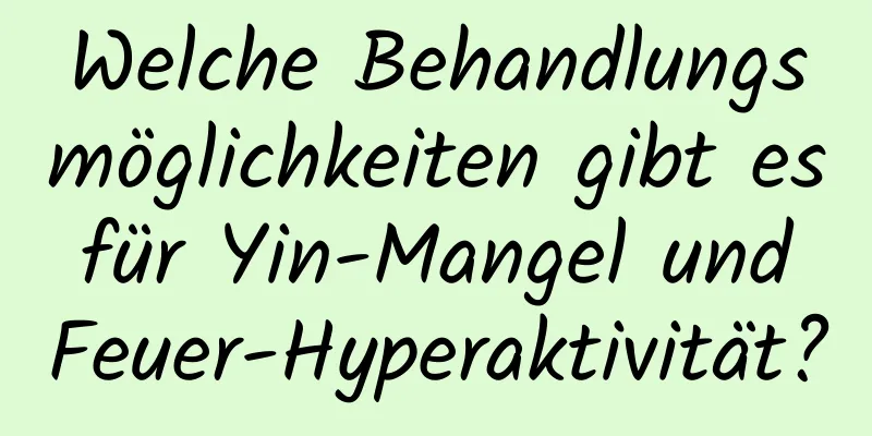 Welche Behandlungsmöglichkeiten gibt es für Yin-Mangel und Feuer-Hyperaktivität?