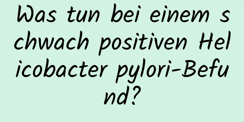 Was tun bei einem schwach positiven Helicobacter pylori-Befund?
