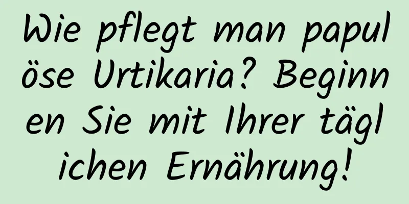 Wie pflegt man papulöse Urtikaria? Beginnen Sie mit Ihrer täglichen Ernährung!