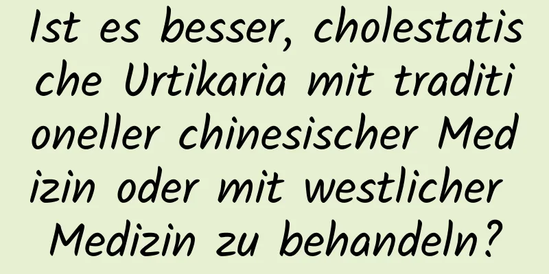 Ist es besser, cholestatische Urtikaria mit traditioneller chinesischer Medizin oder mit westlicher Medizin zu behandeln?