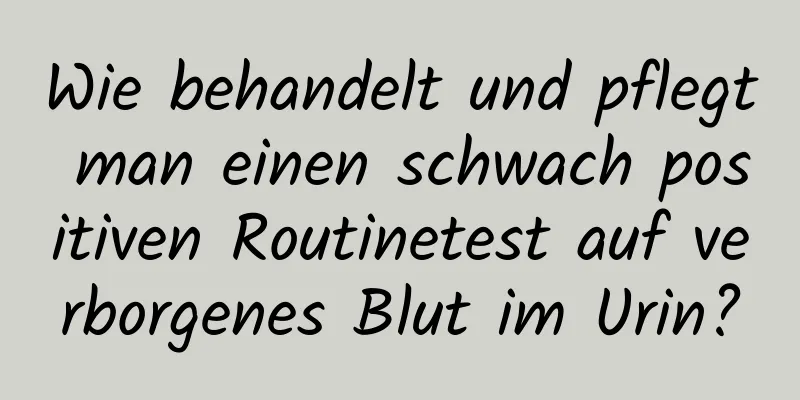Wie behandelt und pflegt man einen schwach positiven Routinetest auf verborgenes Blut im Urin?
