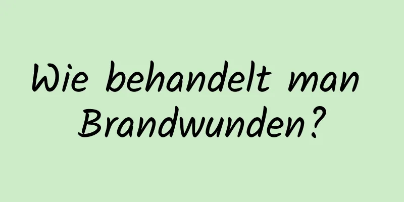 Wie behandelt man Brandwunden?